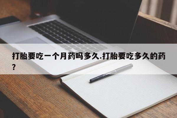 打胎药在线付款打胎要吃一个月药吗多久.打胎要吃多久的药？