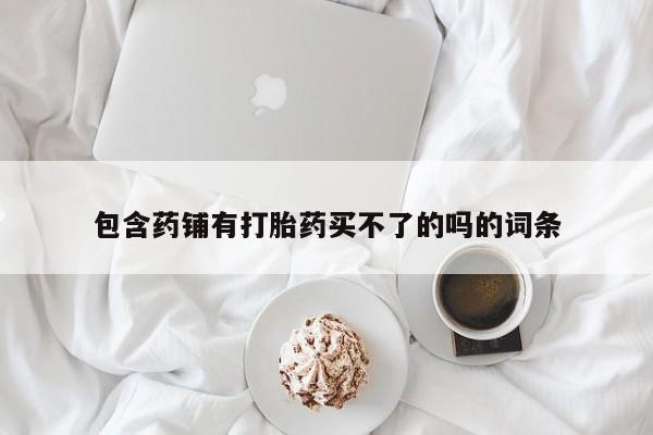 打胎药在线付款包含药铺有打胎药买不了的吗的词条