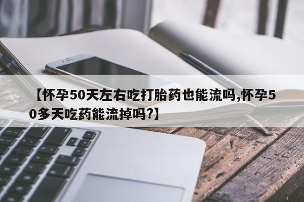 打胎药在线付款【怀孕50天左右吃打胎药也能流吗,怀孕50多天吃药能流掉吗?】