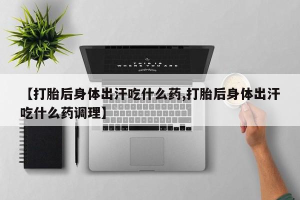 打胎药在线付款【打胎后身体出汗吃什么药,打胎后身体出汗吃什么药调理】