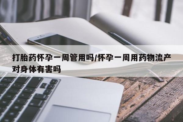 打胎药在线付款打胎药怀孕一周管用吗/怀孕一周用药物流产对身体有害吗