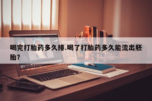 打胎药在线付款喝完打胎药多久排.喝了打胎药多久能流出胚胎？