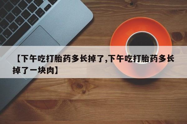 打胎药在线付款【下午吃打胎药多长掉了,下午吃打胎药多长掉了一块肉】