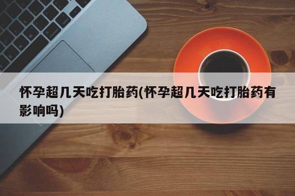 打胎药在线付款怀孕超几天吃打胎药(怀孕超几天吃打胎药有影响吗)