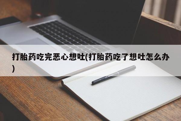 打胎药在线付款打胎药吃完恶心想吐(打胎药吃了想吐怎么办)