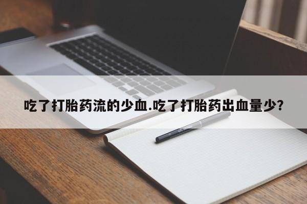 打胎药在线付款吃了打胎药流的少血.吃了打胎药出血量少？