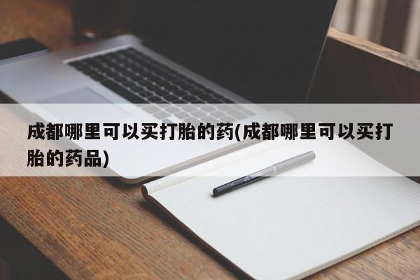 打胎药在线付款成都哪里可以买打胎的药(成都哪里可以买打胎的药品)