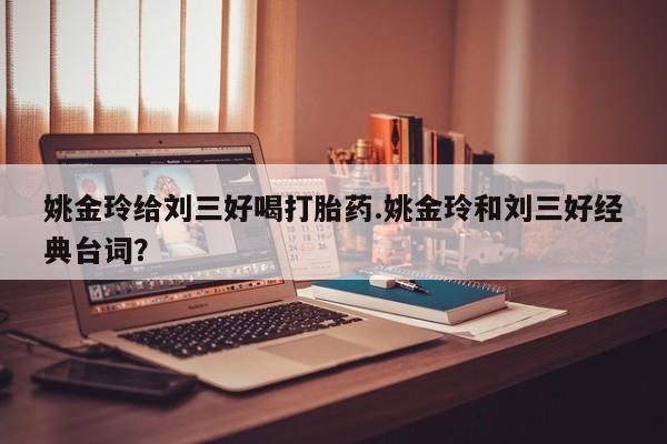 打胎药在线付款姚金玲给刘三好喝打胎药.姚金玲和刘三好经典台词？