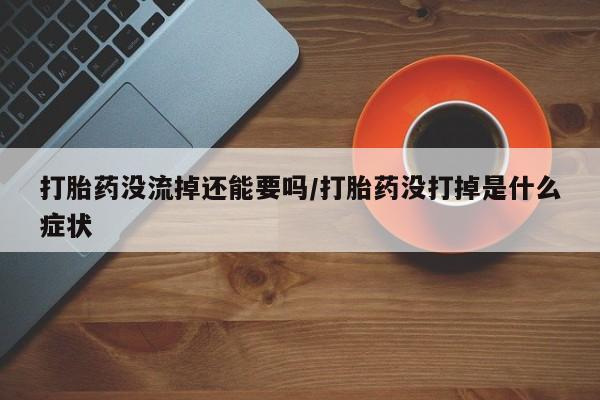 打胎药在线付款打胎药没流掉还能要吗/打胎药没打掉是什么症状