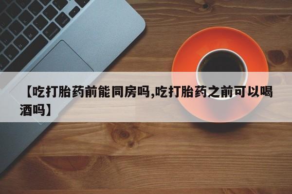 打胎药在线付款【吃打胎药前能同房吗,吃打胎药之前可以喝酒吗】