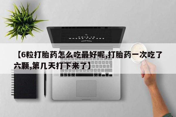 打胎药在线付款【6粒打胎药怎么吃最好呢,打胎药一次吃了六颗,第几天打下来了】