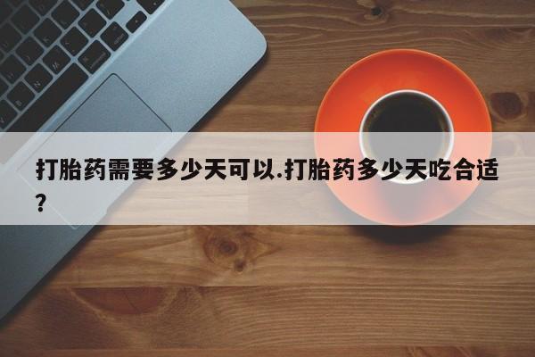 打胎药在线付款打胎药需要多少天可以.打胎药多少天吃合适？