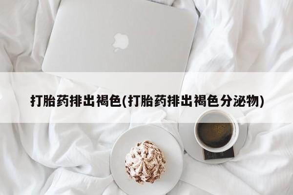 打胎药在线付款打胎药排出褐色(打胎药排出褐色分泌物)