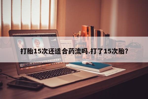 打胎药在线付款打胎15次还适合药流吗.打了15次胎？