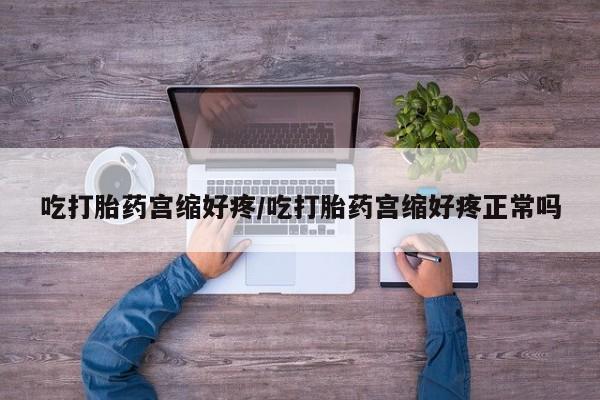 打胎药在线付款吃打胎药宫缩好疼/吃打胎药宫缩好疼正常吗