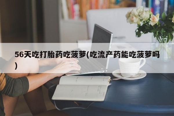 打胎药在线付款56天吃打胎药吃菠萝(吃流产药能吃菠萝吗)