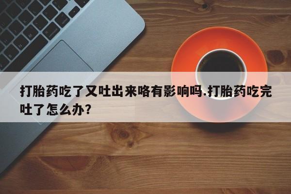 打胎药在线付款打胎药吃了又吐出来咯有影响吗.打胎药吃完吐了怎么办？