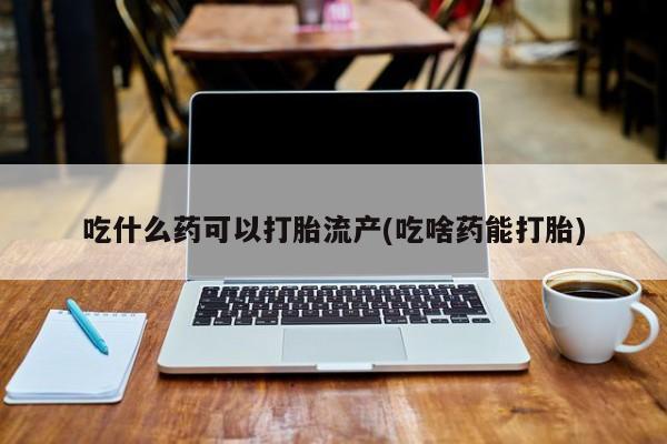 打胎药在线付款吃什么药可以打胎流产(吃啥药能打胎)