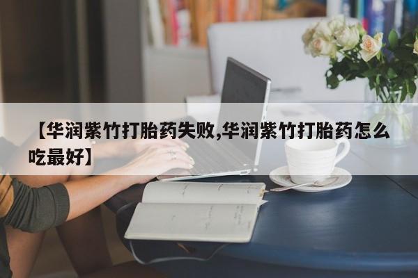 打胎药在线付款【华润紫竹打胎药失败,华润紫竹打胎药怎么吃最好】