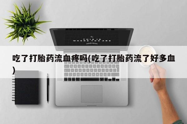 打胎药在线付款吃了打胎药流血疼吗(吃了打胎药流了好多血)