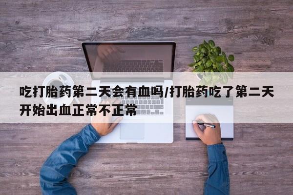 打胎药在线付款吃打胎药第二天会有血吗/打胎药吃了第二天开始出血正常不正常