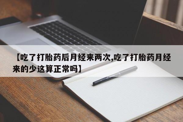 打胎药在线付款【吃了打胎药后月经来两次,吃了打胎药月经来的少这算正常吗】