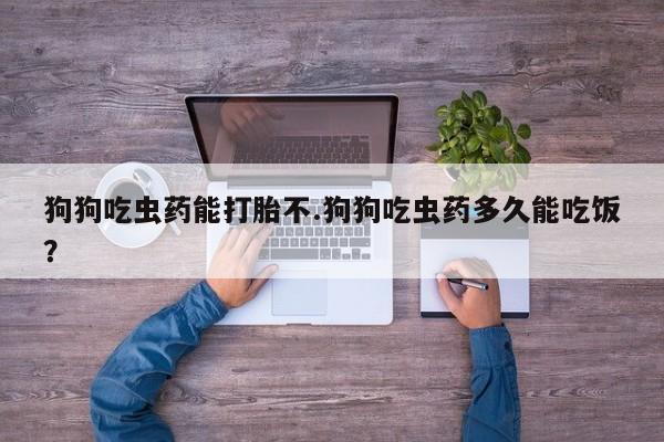 打胎药在线付款狗狗吃虫药能打胎不.狗狗吃虫药多久能吃饭？