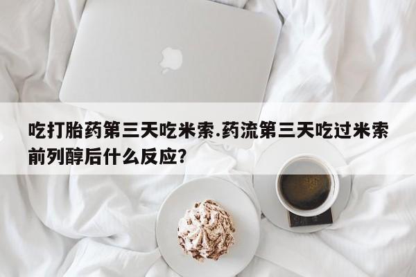 打胎药在线付款吃打胎药第三天吃米索.药流第三天吃过米索前列醇后什么反应？