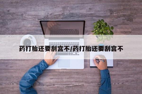 打胎药在线付款药打胎还要刮宫不/药打胎还要刮宫不