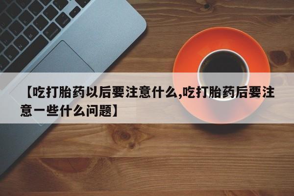 打胎药在线付款【吃打胎药以后要注意什么,吃打胎药后要注意一些什么问题】