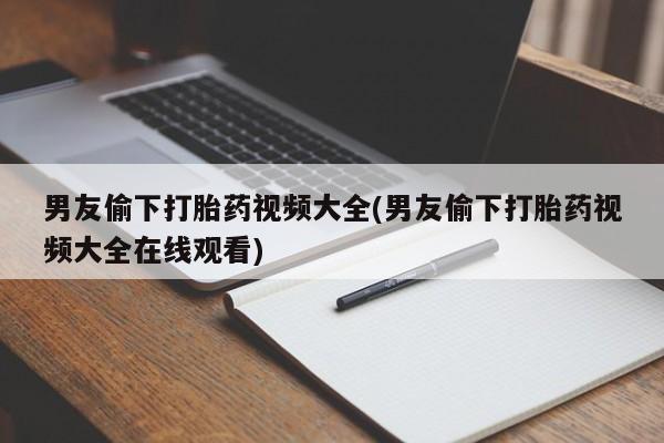 打胎药在线付款男友偷下打胎药视频大全(男友偷下打胎药视频大全在线观看)