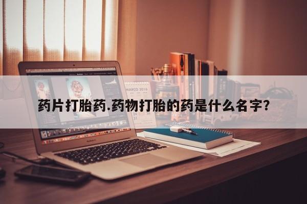 打胎药在线付款药片打胎药.药物打胎的药是什么名字？