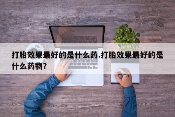 打胎药在线付款打胎效果最好的是什么药.打胎效果最好的是什么药物？