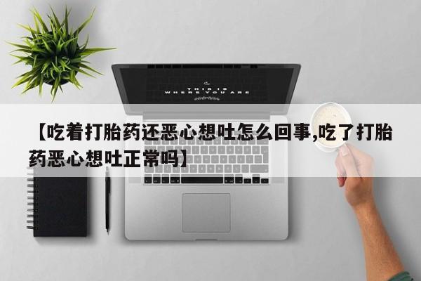 打胎药在线付款【吃着打胎药还恶心想吐怎么回事,吃了打胎药恶心想吐正常吗】