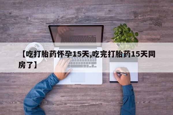 打胎药在线付款【吃打胎药怀孕15天,吃完打胎药15天同房了】