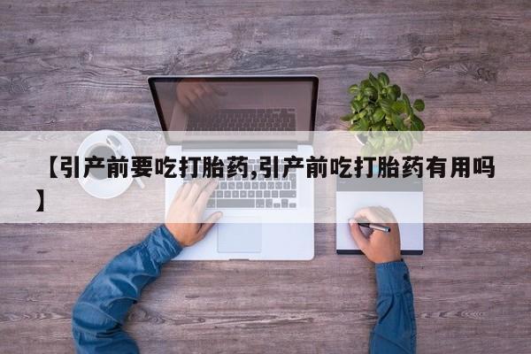 打胎药在线付款【引产前要吃打胎药,引产前吃打胎药有用吗】