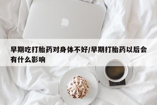 打胎药在线付款早期吃打胎药对身体不好/早期打胎药以后会有什么影响