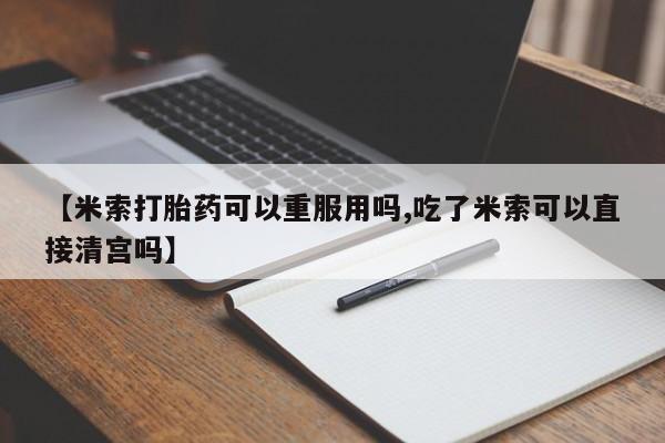 打胎药在线付款【米索打胎药可以重服用吗,吃了米索可以直接清宫吗】