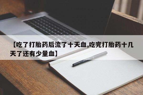 打胎药在线付款【吃了打胎药后流了十天血,吃完打胎药十几天了还有少量血】