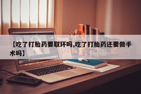 打胎药在线付款【吃了打胎药要取环吗,吃了打胎药还要做手术吗】
