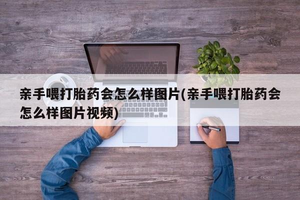 打胎药在线付款亲手喂打胎药会怎么样图片(亲手喂打胎药会怎么样图片视频)