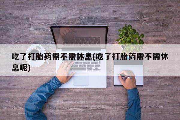 打胎药在线付款吃了打胎药需不需休息(吃了打胎药需不需休息呢)