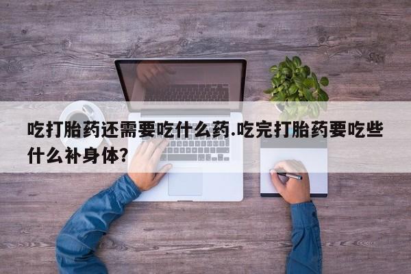 打胎药在线付款吃打胎药还需要吃什么药.吃完打胎药要吃些什么补身体？
