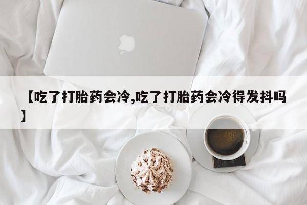 打胎药在线付款【吃了打胎药会冷,吃了打胎药会冷得发抖吗】