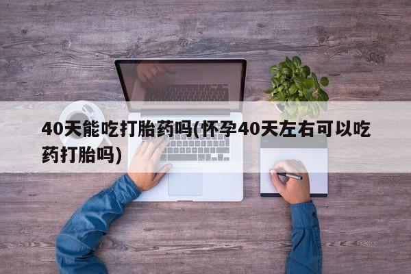 打胎药在线付款40天能吃打胎药吗(怀孕40天左右可以吃药打胎吗)