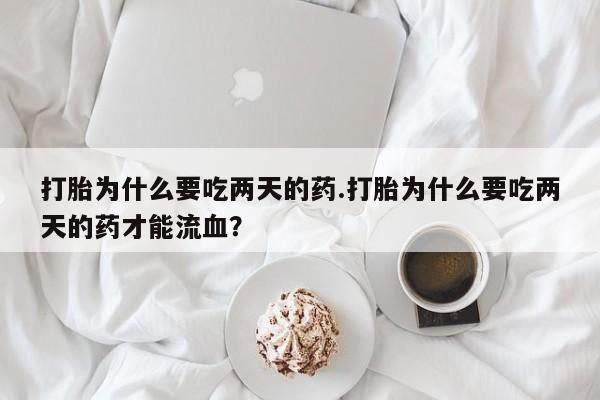 打胎药在线付款打胎为什么要吃两天的药.打胎为什么要吃两天的药才能流血？