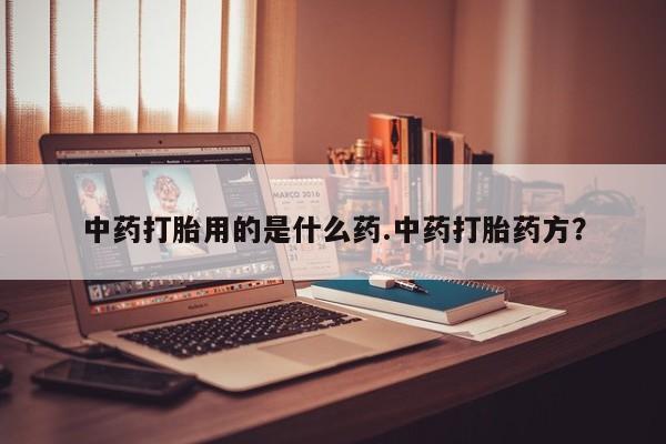 打胎药在线付款中药打胎用的是什么药.中药打胎药方？