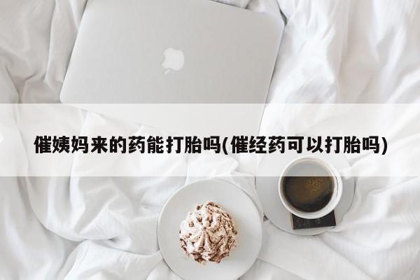 打胎药在线付款催姨妈来的药能打胎吗(催经药可以打胎吗)