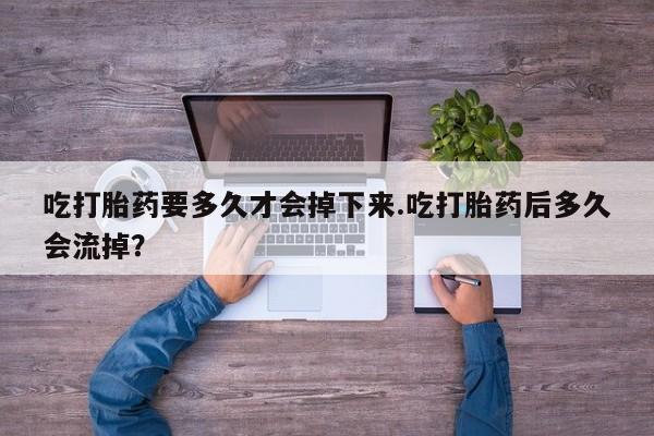 打胎药在线付款吃打胎药要多久才会掉下来.吃打胎药后多久会流掉？
