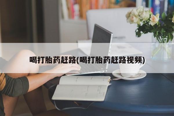 打胎药在线付款喝打胎药赶路(喝打胎药赶路视频)